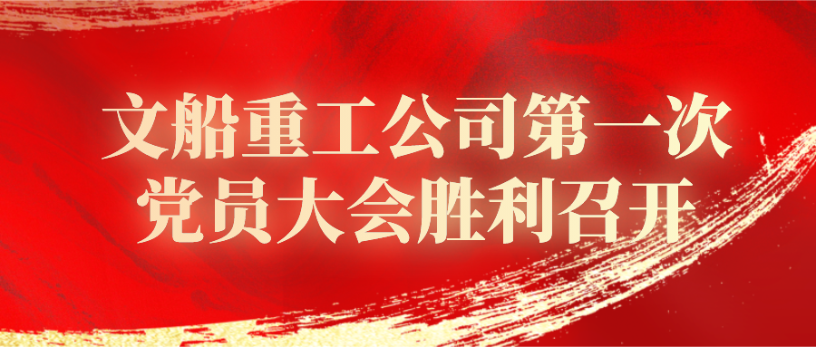 中國共產(chǎn)黨中船黃埔文沖文船重工公司委員會(huì)第一次黨員大會(huì)勝利召開